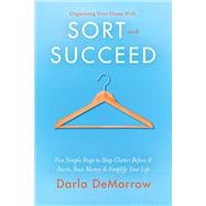 Organizing Your Home With Sort and Succeed Five Simple Steps to Stop Clutter Before It Starts, Save