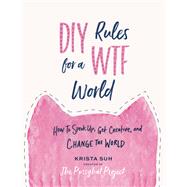 DIY Rules for a WTF World How to Speak Up, Get Creative, and Change the World