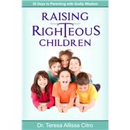 Raising Righteous Children 30 Days to Parenting with Godly Wisdom