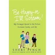 Be Happy or I'll Scream! My Deranged Quest for the Perfect Husband, Family, and Life