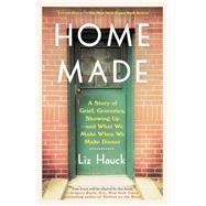 Home Made A Story of Grief, Groceries, Showing Up--and What We Make When We Make Dinner
