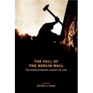 The Fall of the Berlin Wall The Revolutionary Legacy of 1989