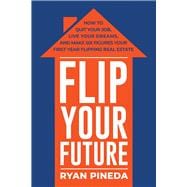 Flip Your Future How to Quit Your Job, Live Your Dreams, And Make Six Figures Your First Year Flippi