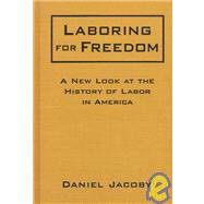 Laboring for Freedom: New Look at the History of Labor in America: New Look at the History of Labor