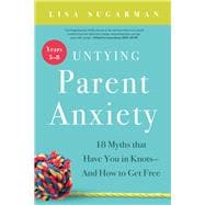 Untying Parent Anxiety (Years 58) 18 Myths that Have You in KnotsAnd How to Get Free