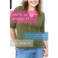 You'd Be So Pretty If . . . Teaching Our Daughters to Love Their Bodies--Even When We Don't Love Our