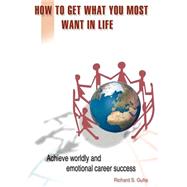 How to Get What You Most Want in Life : Achieve Worldly and Emotional Career Success