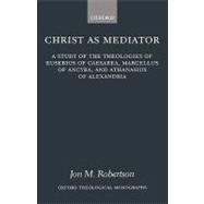 Christ as Mediator A Study of the Theologies of Eusebius of Caesarea, Marcellus of Ancyra, and Athan
