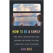 How to Be a Family The Year I Dragged My Kids Around the World to Find a New Way to Be Together