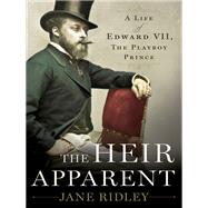 The Heir Apparent A Life of Edward VII, the Playboy Prince
