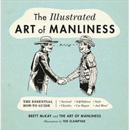 The Illustrated Art of Manliness The Essential How-To Guide: Survival, Chivalry, Self-Defense, Style
