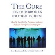 Cure for Our Broken Political Process : How We Can Get Our Politicians to Resolve the Issues Tearing