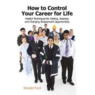 How to Control Your Career for Life : Helpful Techniques for Getting, Keeping, and Changing Employme