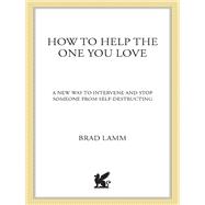 How to Help the One You Love A New Way to Intervene and Stop Someone from Self-Destructing