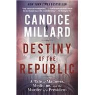 Destiny of the Republic A Tale of Madness, Medicine and the Murder of a President
