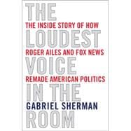 The Loudest Voice in the Room How the Brilliant, Bombastic Roger Ailes Built Fox News--and Divided a