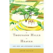 A Thousand Hills to Heaven Love, Hope, and a Restaurant in Rwanda