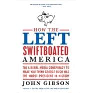 How the Left Swiftboated America: The Liberal Media Conspiracy to Make You Think George Bush Was the
