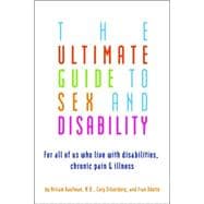 The Ultimate Guide to Sex and Disability For All of Us Who Live with Disabilities, Chronic Pain, and