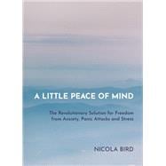 A Little Peace of Mind The Revolutionary Solution for Freedom from Anxiety, Panic Attacks and Stress
