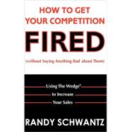 How to Get Your Competition Fired (Without Saying Anything Bad about Them) : Using the Wedge to Incr