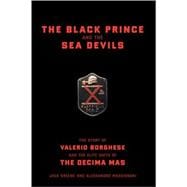The Black Prince And The Sea Devils The Story Of Valerio Borghese And The Elite Units Of The Decima