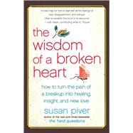 The Wisdom of a Broken Heart: How to Turn the Pain of a Breakup into Healing, Insight, and New Love