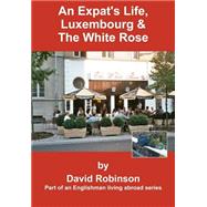 Expat's Life, Luxembourg and the White Rose : Part of an Englishman Living Abroad Series
