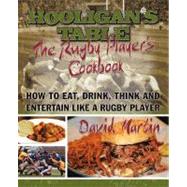 The Hooligan's Table: The Rugby Player's Cookbook: How to Eat, Drink, Think and Entertain Like a Rug