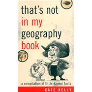 That's Not in My Geography Book A Compilation of Little-Known Facts