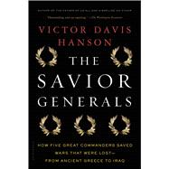 The Savior Generals How Five Great Commanders Saved Wars That Were Lost - From Ancient Greece to Ira