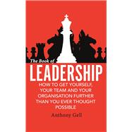 The Book of Leadership How to Get Yourself, Your Team and Your Organisation Further Than You Ever Th