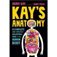 Kay's Anatomy: A Complete (and Completely Disgusting) Guide to the Human Body