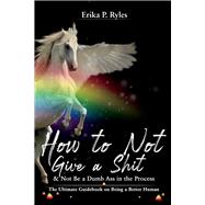 How to Not Give a Shit and Not Be a Dumb Ass in the Process The Ultimate Handbook on Being a Better