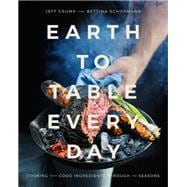 Earth to Table Every Day Cooking with Good Ingredients Through the Seasons: A Cookbook