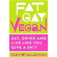 Fat Gay Vegan Eat, Drink and Live Like You Give a Sh*t