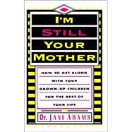 I'm Still Your Mother : How to Get Along with Your Grown-up Children for the Rest of Your Life