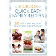 The Big Book of Quick, Easy Family Recipes 500 simple, healthy ideas you and your kids can enjoy