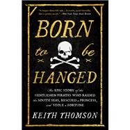 Born to Be Hanged The Epic Story of the Gentlemen Pirates Who Raided the South Seas, Rescued a Princ