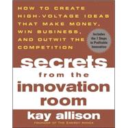 Secrets from the Innovation Room How to Create High-Voltage Ideas That Make Money, Win Business, and