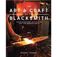 Art and Craft of the Blacksmith Techniques and Inspiration for the Modern Smith