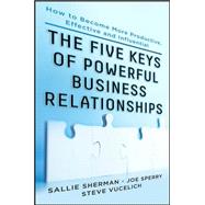 Five Keys to Powerful Business Relationships: How to Become More Productive, Effective and Influenti