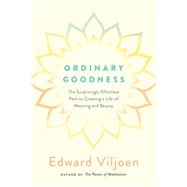 Ordinary Goodness The Surprisingly Effortless Path to Creating a Life of Meaning and Beauty
