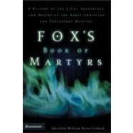 Foxs Book of Martyrs : A History of the Lives, Sufferings, and Deaths of the Early Christian and Pro