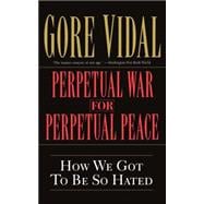 Perpetual War for Perpetual Peace How We Got to Be So Hated