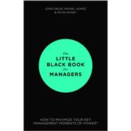 The Little Black Book for Managers How to Maximize Your Key Management Moments of Power