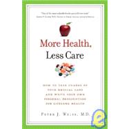 More Health, Less Care : How to Take Charge of Your Medical Care and Write Your Own Personal Prescri