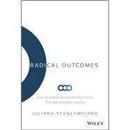 Radical Outcomes How to Create Extraordinary Teams that Get Tangible Results