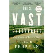 This Vast Enterprise A New History of Lewis & Clark