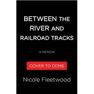 Between the River and the Railroad Tracks A Memoir